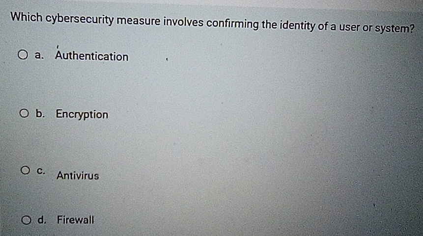 Which cybersecurity measure involves confirming the identity of a user or system?
a. Authentication
b. Encryption
C. Antivirus
d. Firewall