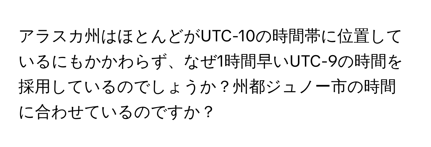 アラスカ州はほとんどがUTC-10の時間帯に位置しているにもかかわらず、なぜ1時間早いUTC-9の時間を採用しているのでしょうか？州都ジュノー市の時間に合わせているのですか？