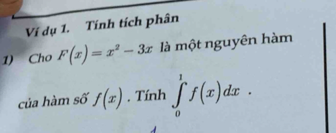 Ví dụ 1. Tính tích phân
1) Cho F(x)=x^2-3x là một nguyên hàm
của hàm số f(x). Tính ∈tlimits _0^1f(x)dx.