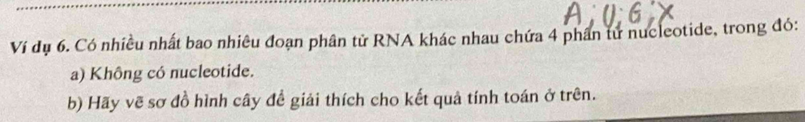 Ví dụ 6. Có nhiều nhất bao nhiêu đoạn phân tử RNA khác nhau chứa 4 phần tử nucleotide, trong đó: 
a) Không có nucleotide. 
b) Hãy vẽ sơ đồ hình cây để giải thích cho kết quả tính toán ở trên.