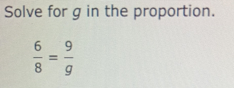 Solve for g in the proportion.
 6/8 = 9/g 