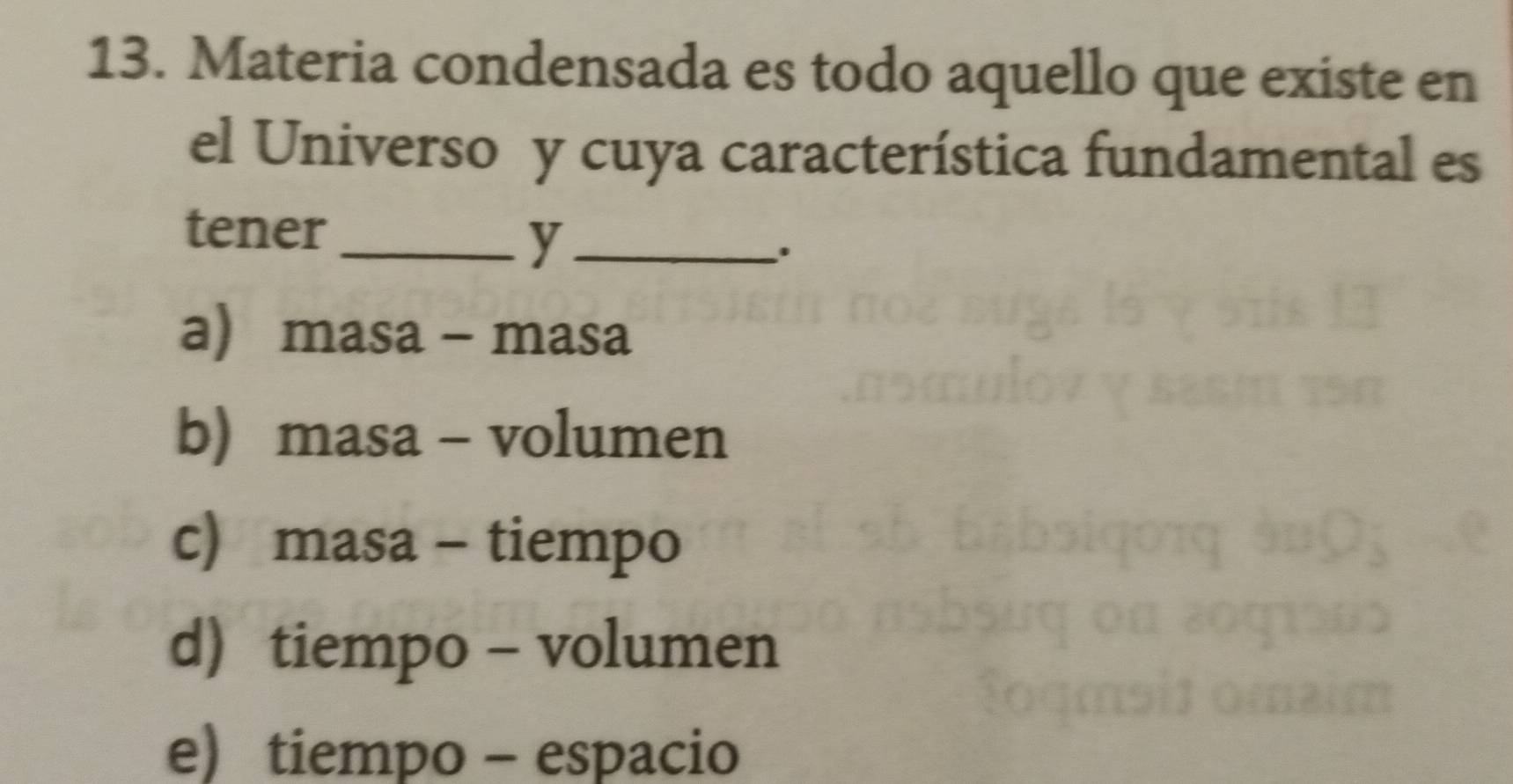 Materia condensada es todo aquello que existe en
el Universo y cuya característica fundamental es
tener_
_y
.
a masa - masa
b) masa - volumen
c) masa - tiempo
d) tiempo - volumen
e) tiempo - espacio