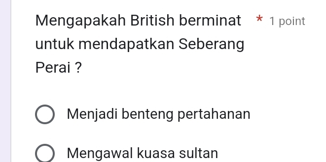 Mengapakah British berminat * 1 point
untuk mendapatkan Seberang
Perai ?
Menjadi benteng pertahanan
Mengawal kuasa sultan