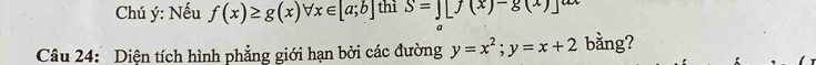 Chú ý : Nếu f(x)≥ g(x)forall x∈ [a;b] thì S=∈t [f(x)-g(x)]^ax
Câu 24: Diện tích hình phẳng giới hạn bởi các đường y=x^2; y=x+2 bằng?