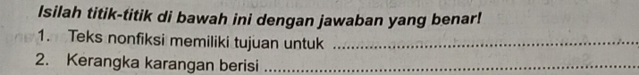 Isilah titik-titik di bawah ini dengan jawaban yang benar! 
1. Teks nonfiksi memiliki tujuan untuk_ 
2. Kerangka karangan berisi_