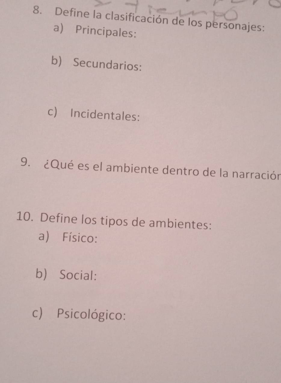 Define la clasificación de los personajes: 
a) Principales: 
b) Secundarios: 
c) Incidentales: 
9. ¿Qué es el ambiente dentro de la narración 
10. Define los tipos de ambientes: 
a) Físico: 
b) Social: 
c) Psicológico: