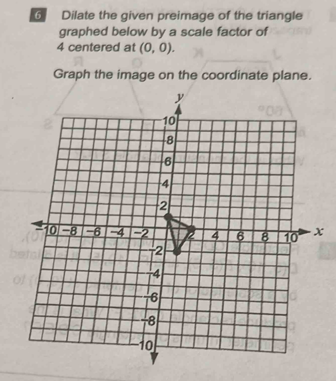 Dilate the given preimage of the triangle 
graphed below by a scale factor of
4 centered at (0,0). 
Graph the image on the coordinate plane.