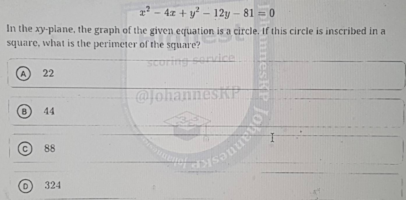 x^2-4x+y^2-12y-81=0
In the xy -plane, the graph of the given equation is a circle. If this circle is inscribed in a
square, what is the perimeter of the square?
A 22
B) 44
-
C 88
D) 324