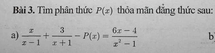 Tìm phân thức P(x) thỏa mãn đẳng thức sau: 
a)  x/x-1 + 3/x+1 -P(x)= (6x-4)/x^2-1 
b