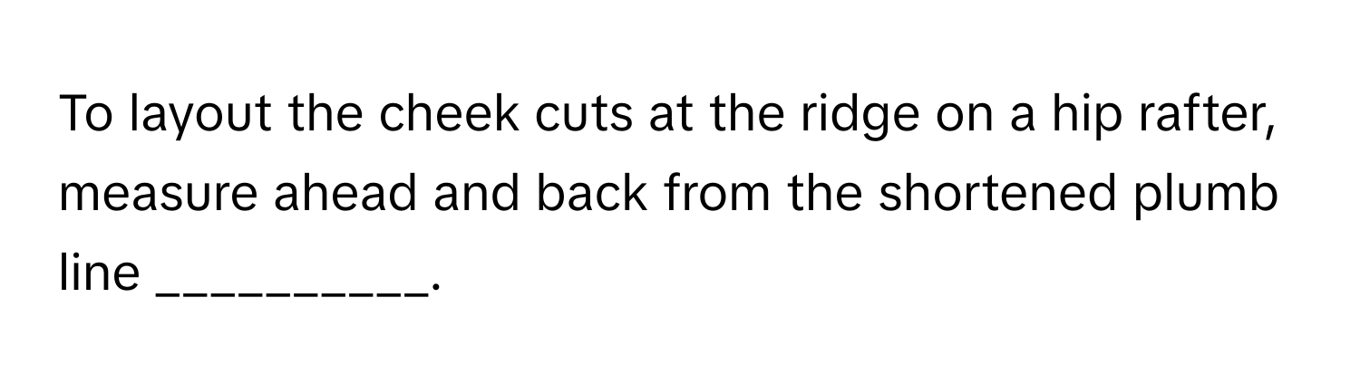 To layout the cheek cuts at the ridge on a hip rafter, measure ahead and back from the shortened plumb line __________.