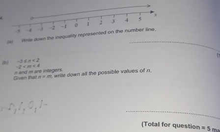 Write down the inequ

-3≤ n<2</tex> 
(b) -2
n and m are integers. 
Given that n=m write down all the possible values of n. 
_ 
_ 
(Total for question =5 ma