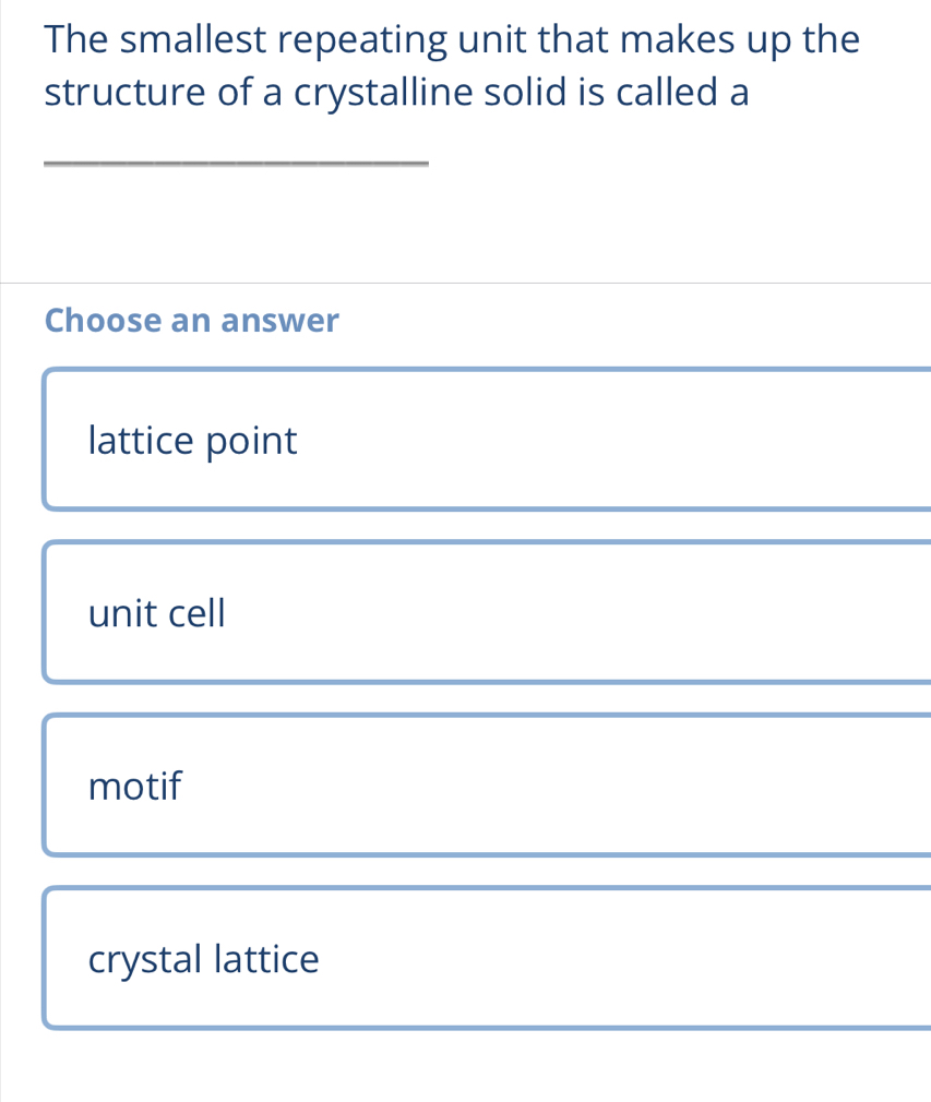 The smallest repeating unit that makes up the
structure of a crystalline solid is called a
_
Choose an answer
lattice point
unit cell
motif
crystal lattice