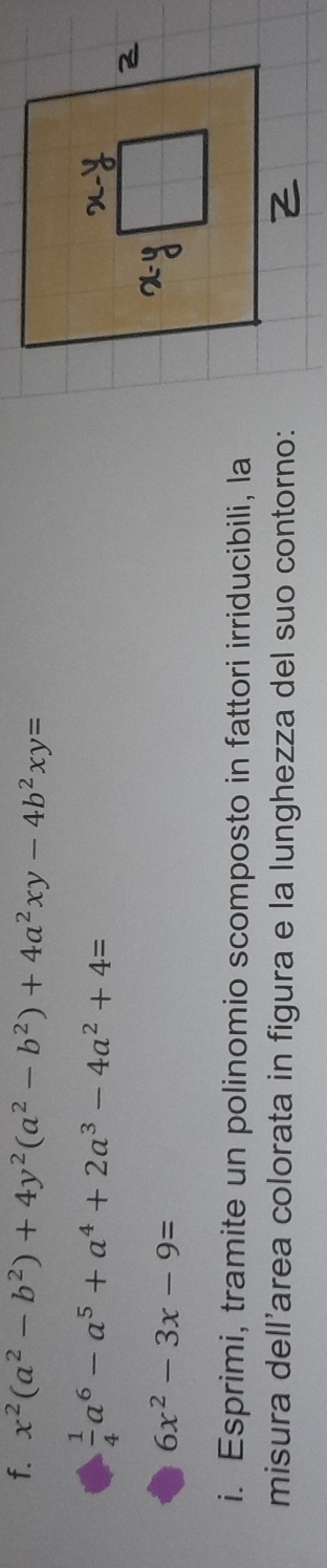 x^2(a^2-b^2)+4y^2(a^2-b^2)+4a^2xy-4b^2xy=
 1/4 a^6-a^5+a^4+2a^3-4a^2+4=
6x^2-3x-9=
i. Esprimi, tramite un polinomio scomposto in fattori irriducibili, la
misura dell'area colorata in figura e la lunghezza del suo contorno: