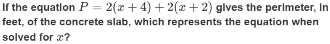 If the equation P=2(x+4)+2(x+2) gives the perimeter, in 
feet, of the concrete slab, which represents the equation when 
solved for x?