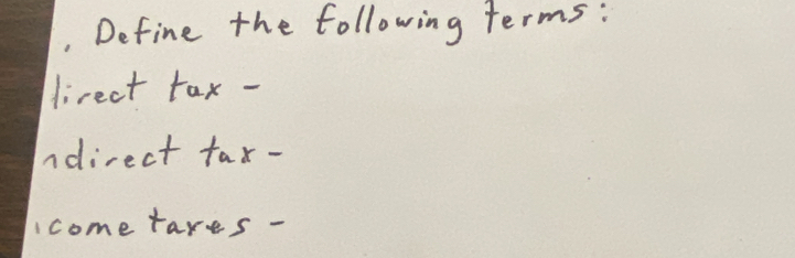 Define the following terms: 
direct tax - 
ndirect fax- 
come tares -