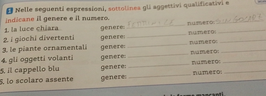 Nelle seguenti espressioni, sottolinea gli aggettivi qualificativi e 

_ 
indicane il genere e il numero. 
1. la luce chiara genere: _numero:_ 
2. i giochi divertenti genere: _numero:_ 
3. le piante ornamentali genere: _numero:_ 
4. gli oggetti volanti _numero:_ 
genere: 
5. il cappello blu genere: _numero:_ 
6. lo scolaro assente genere: _numero: