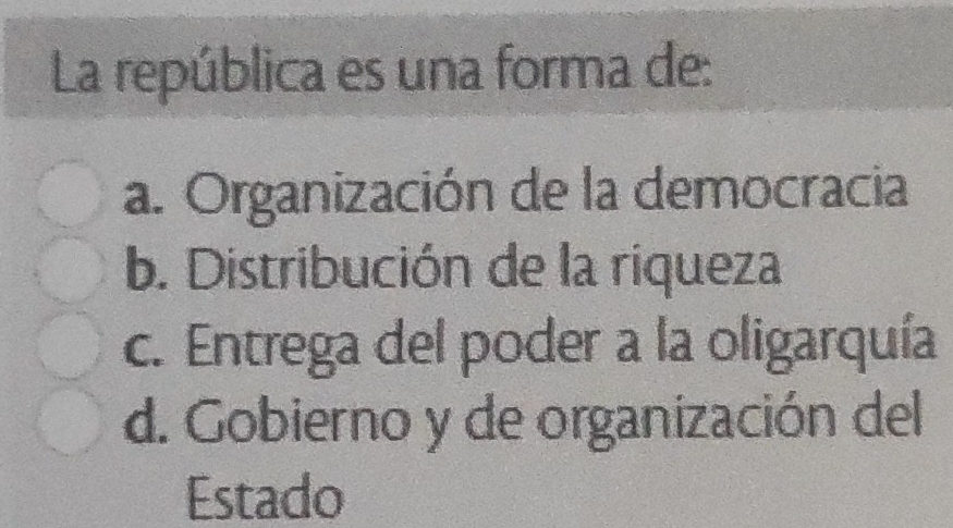 La república es una forma de:
a. Organización de la democracia
b. Distribución de la riqueza
c. Entrega del poder a la oligarquía
d. Gobierno y de organización del
Estado