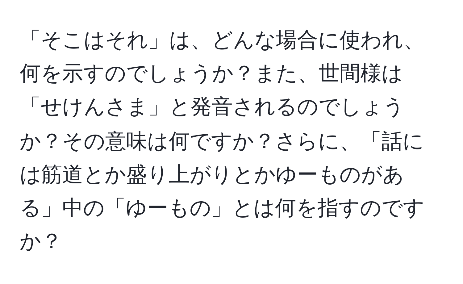 「そこはそれ」は、どんな場合に使われ、何を示すのでしょうか？また、世間様は「せけんさま」と発音されるのでしょうか？その意味は何ですか？さらに、「話には筋道とか盛り上がりとかゆーものがある」中の「ゆーもの」とは何を指すのですか？