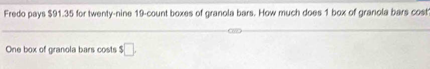 Fredo pays $91.35 for twenty-nine 19 -count boxes of granola bars. How much does 1 box of granola bars cost 
One box of granola bars costs $□ ,