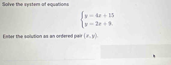 Solve the system of equations
beginarrayl y=4x+15 y=2x+9.endarray.
Enter the solution as an ordered pair (x,y).