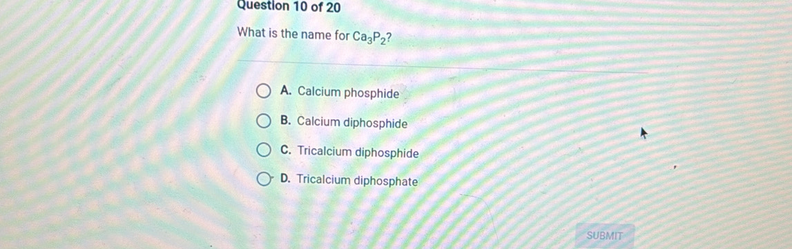 What is the name for Ca_3P_2 ?
A. Calcium phosphide
B. Calcium diphosphide
C. Tricalcium diphosphide
D. Tricalcium diphosphate
SUBMIT