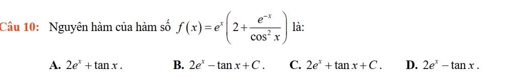 Nguyên hàm của hàm số f(x)=e^x(2+ (e^(-x))/cos^2x ) là:
A. 2e^x+tan x. B. 2e^x-tan x+C. C. 2e^x+tan x+C. D. 2e^x-tan x.