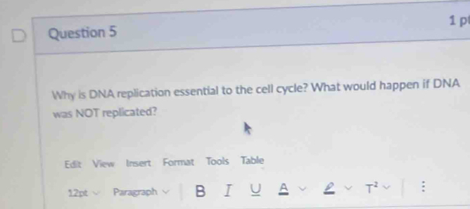 Why is DNA replication essential to the cell cycle? What would happen if DNA 
was NOT replicated? 
Edit View Insert Format Tools Table 
12pt √ Paragraph B I U A √ T^2 :