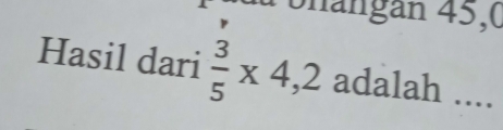 Shängan 45,0 
Hasil dari  3/5 * 4,2 adalah ....