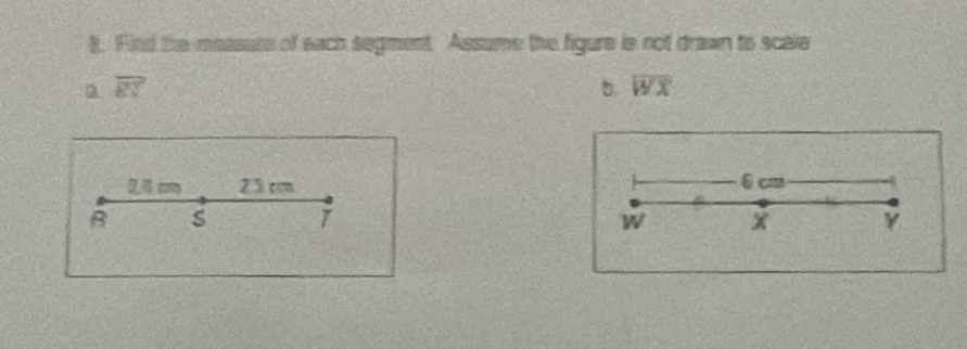 Fird the measure of each segment. Assume the figure is not drawn to scale
overline BY
overline WX
0 c 23 cm 6 cm
B S 1 W X Y