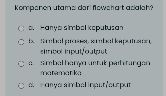 Komponen utama dari flowchart adalah?
a. Hanya simbol keputusan
b. Simbol proses, simbol keputusan,
simbol input/output
c. Simbol hanya untuk perhitungan
matematika
d. Hanya simbol input/output