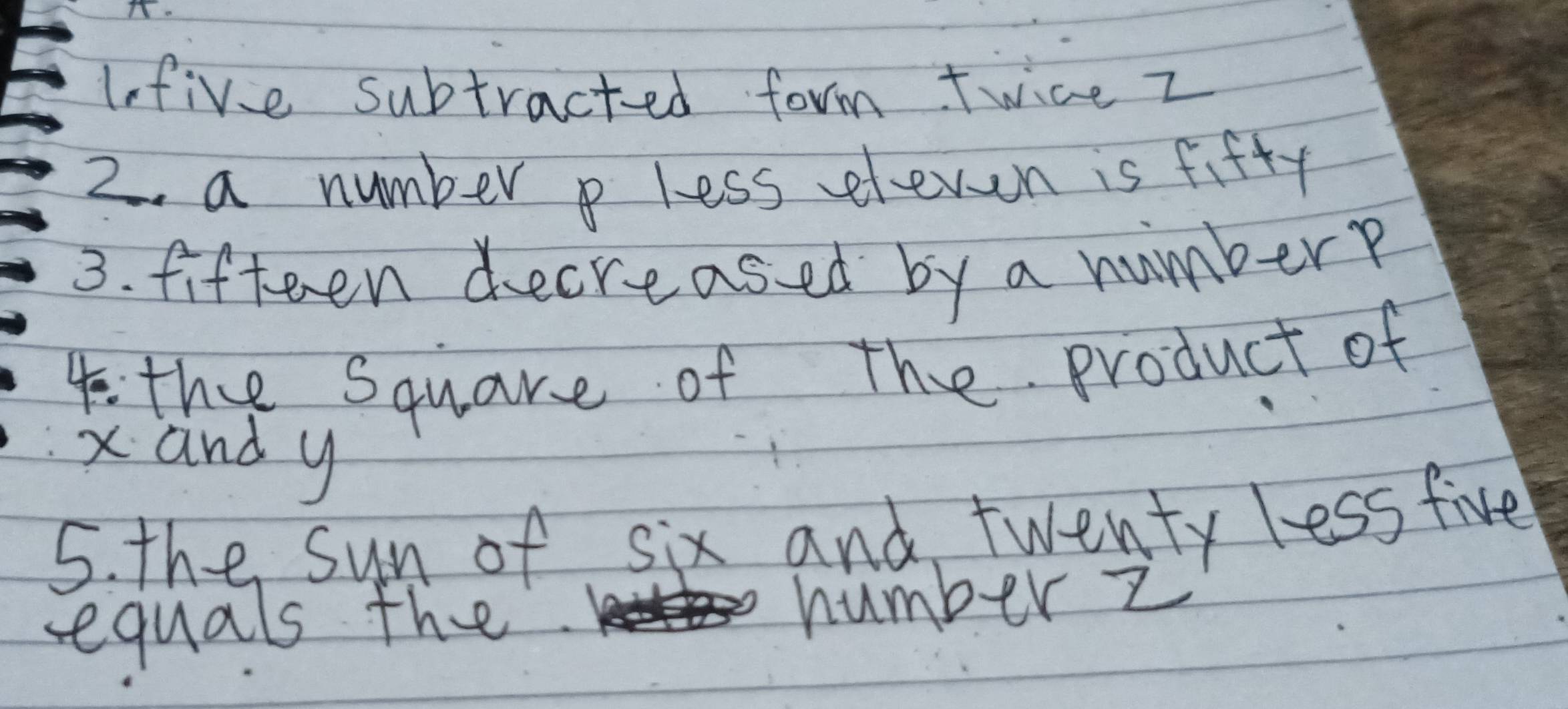 lefive subtracted form twice z
2. a numberp less eleven is fifty 
3. fifteen decreased by a number? 
4 the Square of The product of
xand y
5. the sun of six and twenty less five 
sequals the. number z