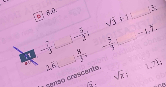 8,0.
sqrt(3)+1□ 3;
- 5/2 ; 
17 - 7/3   8/3 ;
- 5/3 □ -1,overline 7.
2,overline 6| ^ ^circ  
senso crescente.
1,7overline 1;
sqrt(π );
sqrt(3)