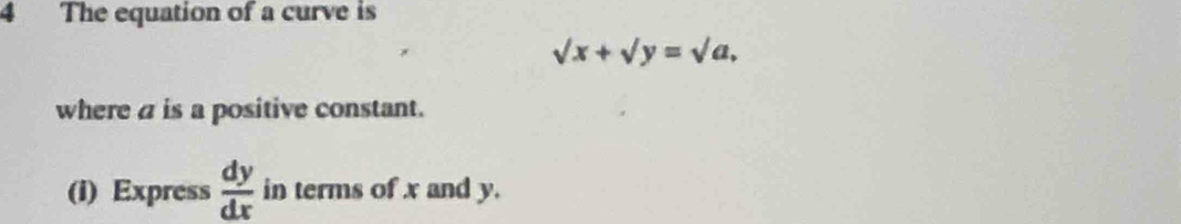 The equation of a curve is
sqrt(x)+sqrt(y)=sqrt(a), 
where a is a positive constant.
(i) Express  dy/dx  in terms of x and y.