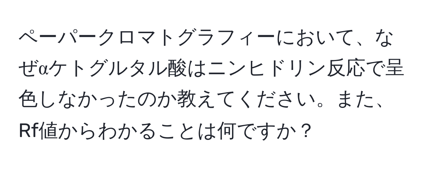 ペーパークロマトグラフィーにおいて、なぜαケトグルタル酸はニンヒドリン反応で呈色しなかったのか教えてください。また、Rf値からわかることは何ですか？