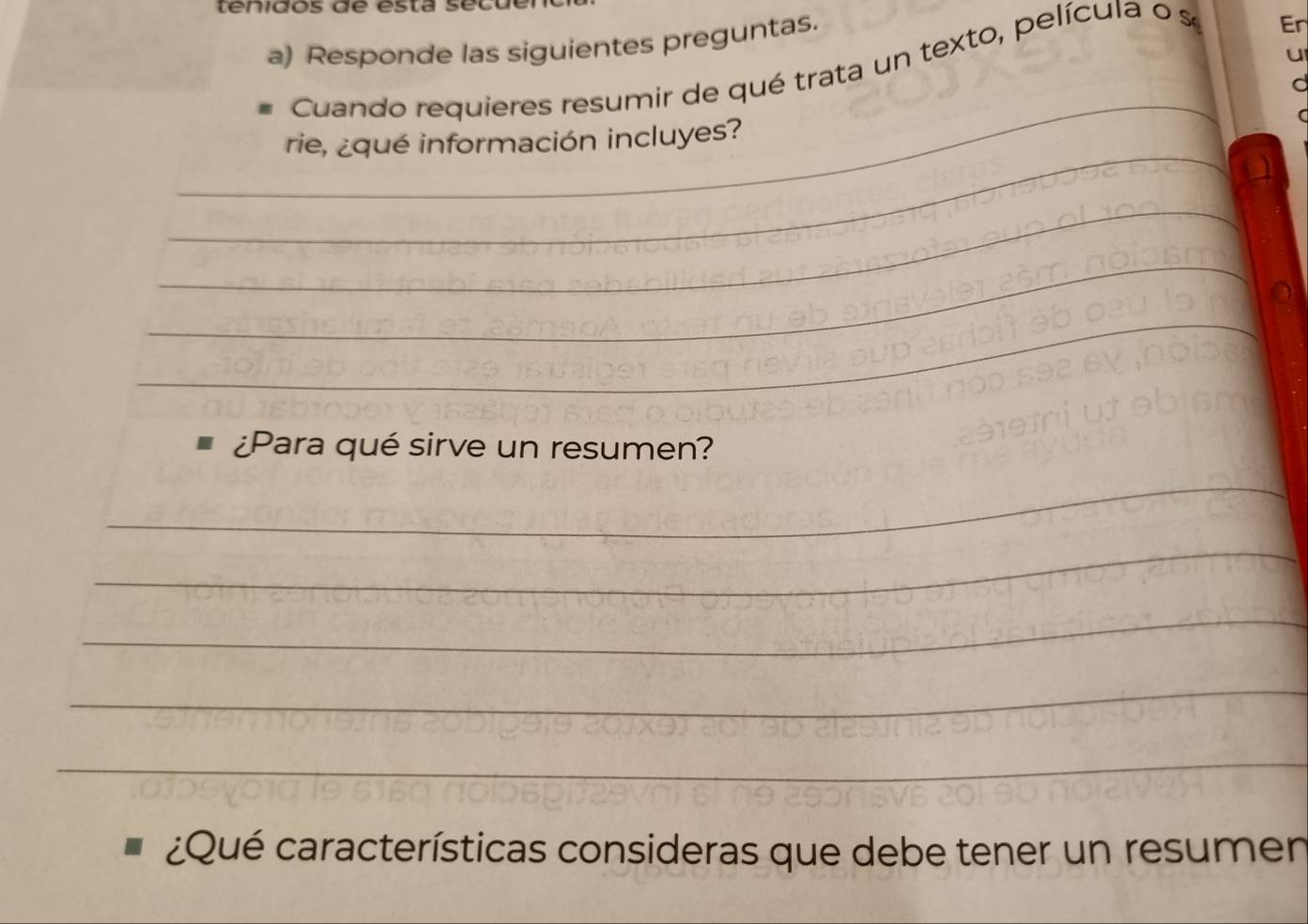 Responde las siguientes preguntas. 
u 
Cuando requieres resumir de qué trata un texto, película o s 
Er 
_ 
_ 
rie, ¿qué información incluyes? 
_ 
_ 
_ 
¿Para qué sirve un resumen? 
_ 
_ 
_ 
_ 
_ 
¿Qué características consideras que debe tener un resumen