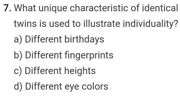 What unique characteristic of identical
twins is used to illustrate individuality?
a) Different birthdays
b) Different fingerprints
c) Different heights
d) Different eye colors