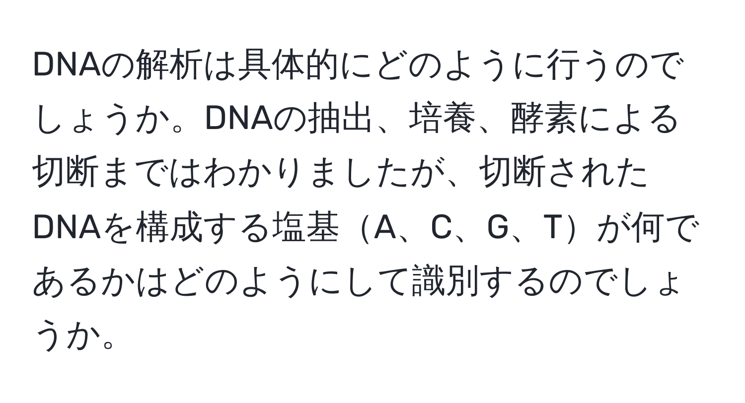 DNAの解析は具体的にどのように行うのでしょうか。DNAの抽出、培養、酵素による切断まではわかりましたが、切断されたDNAを構成する塩基A、C、G、Tが何であるかはどのようにして識別するのでしょうか。