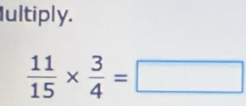 Iultiply.
 11/15 *  3/4 =□