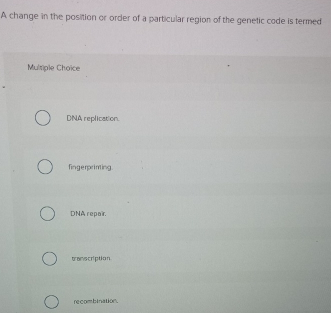 A change in the position or order of a particular region of the genetic code is termed
Multiple Choice
DNA replication.
fingerprinting.
DNA repair.
transcription.
recombination.