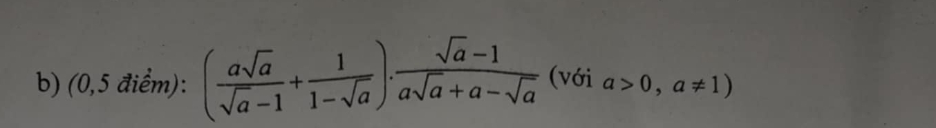 (0,5 điểm): ( asqrt(a)/sqrt(a)-1 + 1/1-sqrt(a) ). (sqrt(a)-1)/asqrt(a)+a-sqrt(a)  (với a>0,a!= 1)