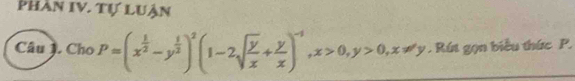 Phân IV. Tự luận 
Câu J. Cho P=(x^(frac 1)2-y^(frac 1)2)^2(1-2sqrt(frac y)x+ y/x )^-1, x>0, y>0, x!= y. Rút gọn biểu thức P.