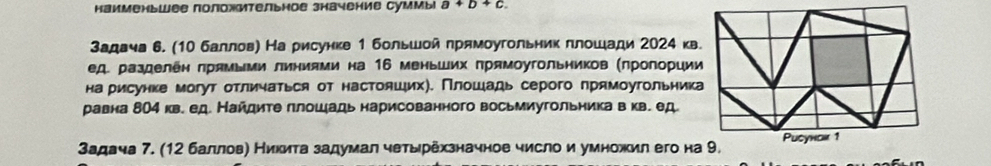 Hаименьwее положительное начение Cуммы a+b+c
Задача 6. (10 баллов) Нарисунке 1 большοй ηрямоугольник ллοшади 2024 кв 
д. разделен πряΜьми линиями на 16 меньших πрямοугольников (πрогории 
на рисунке могут отличаться от настояших). Πлошιадь серого прямоугольник 
равна 8О4 кв. ед. Найдите ллошадь нарисованного восьмиугольника в кв. ед. 
задача 7. (12 баллов) Никита задумал четырехзначное число и умножил его на