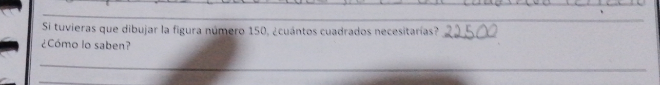 Si tuvieras que dibujar la figura número 150, ¿cuántos cuadrados necesitarías?_ 
¿Cómo lo saben? 
_ 
_