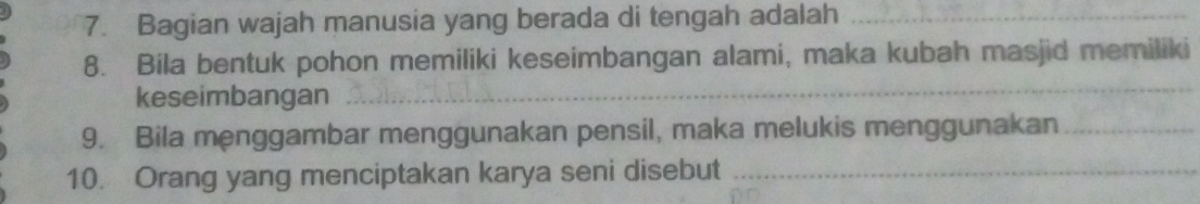 Bagian wajah manusia yang berada di tengah adalah_ 
8. Bila bentuk pohon memiliki keseimbangan alami, maka kubah masjid memiliki 
keseimbangan 
_ 
9. Bila menggambar menggunakan pensil, maka melukis menggunakan_ 
10. Orang yang menciptakan karya seni disebut_