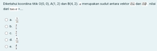 Diketahui koordina titik O(0,0), A(1,2) dan B(4,2). α merupakan sudut antara vektor overline OA dan overline OB. nilai
dari tan alpha =... _
a.  9/16 
b.  3/5 
C.  3/4 
d.  6/13 
e.  4/3 