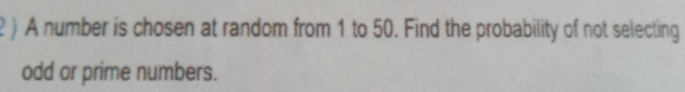 2 ) A number is chosen at random from 1 to 50. Find the probability of not selecting
odd or prime numbers.