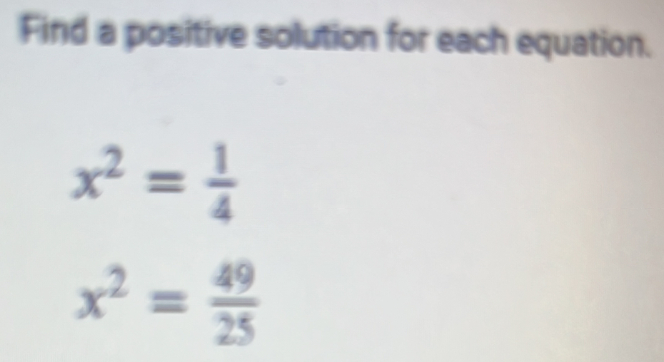 Find a positive solution for each equation.
x^2= 1/4 
x^2= 49/25 