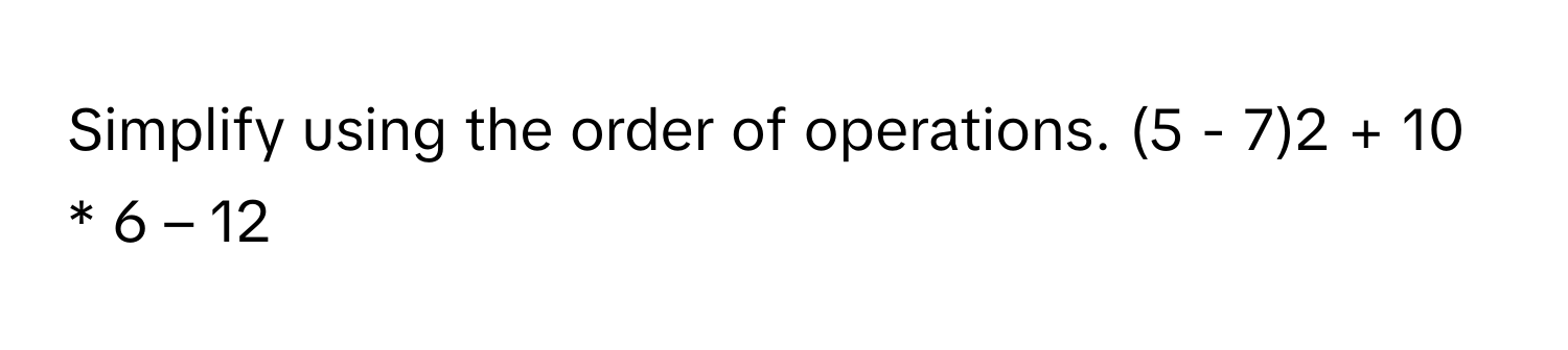 Simplify using the order of operations. (5 - 7)2 + 10 * 6 – 12