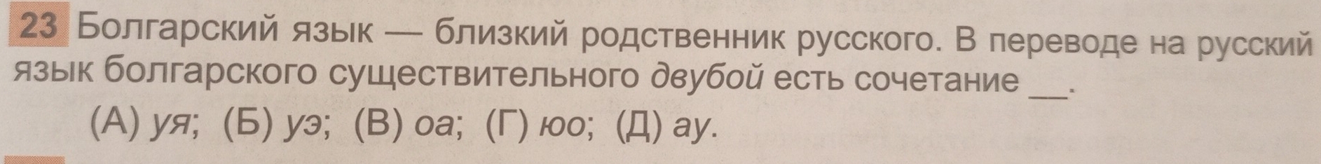 23 Болгарский язьк ─ близкий родственник русского. В лереводе на русский
язык болгарского существительного двубой есть сочетание_
(A) уя; (6) уэ; (B) оа;(Γ) юо; (Д) ay.