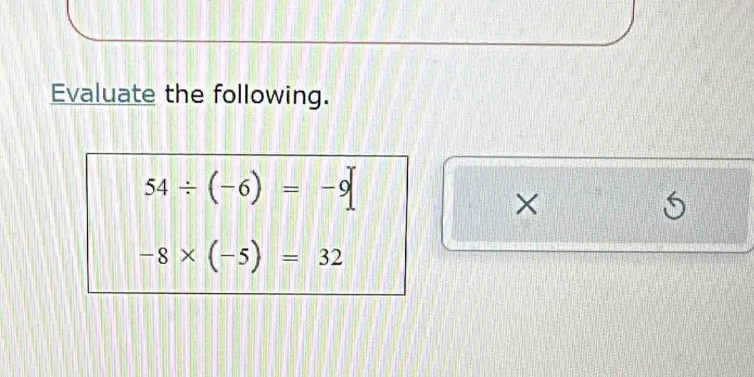 Evaluate the following.
54/ (-6)=-9
× 
S
-8* (-5)=32